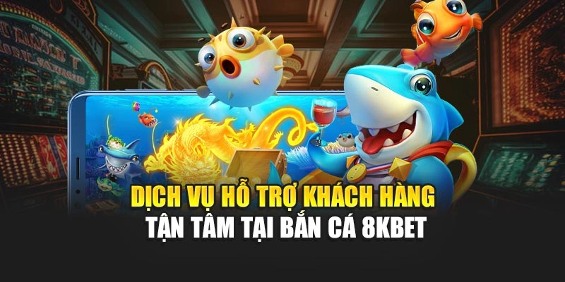Dịch vụ hỗ trợ khách hàng tận tâm tại bắn cá 8KBET